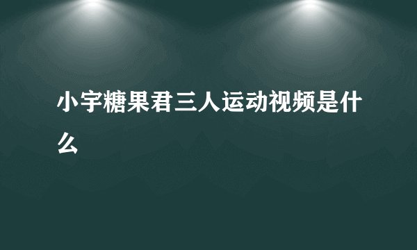小宇糖果君三人运动视频是什么