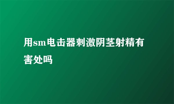用sm电击器刺激阴茎射精有害处吗