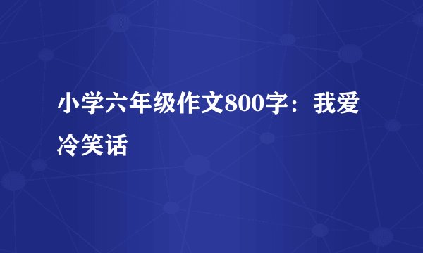 小学六年级作文800字：我爱冷笑话