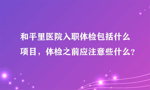 和平里医院入职体检包括什么项目，体检之前应注意些什么？