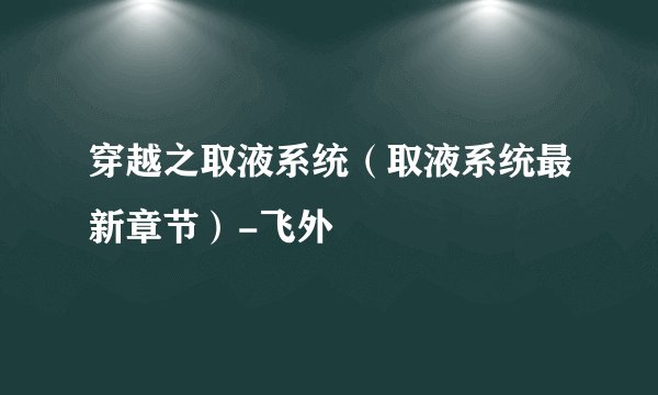 穿越之取液系统（取液系统最新章节）-飞外