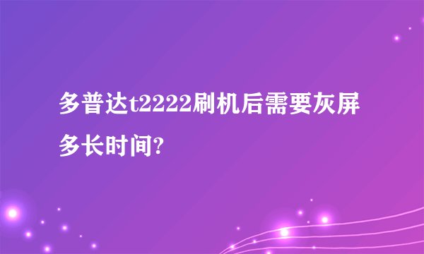 多普达t2222刷机后需要灰屏多长时间?