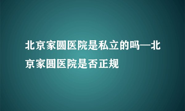 北京家圆医院是私立的吗—北京家圆医院是否正规
