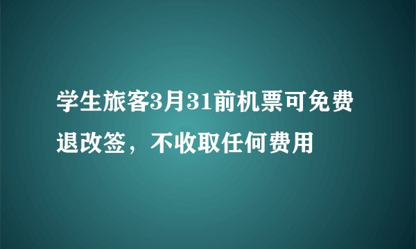 学生旅客3月31前机票可免费退改签，不收取任何费用