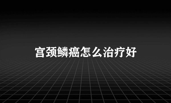 宫颈鳞癌怎么治疗好