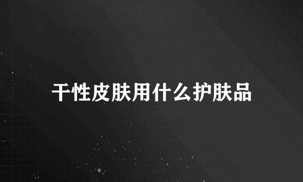 干性皮肤用什么护肤品