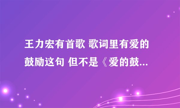 王力宏有首歌 歌词里有爱的鼓励这句 但不是《爱的鼓励》这首歌 知道的朋友告诉下 十分感谢了