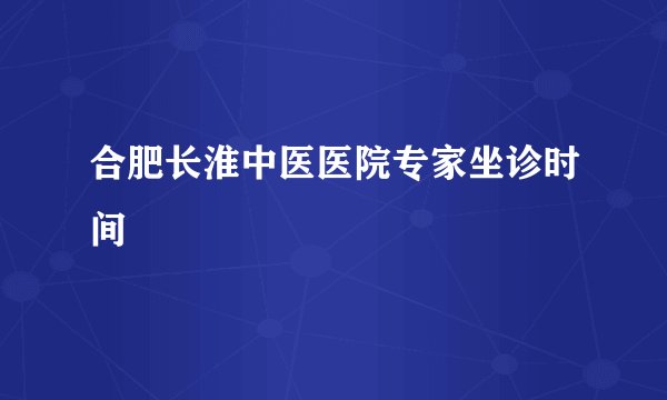 合肥长淮中医医院专家坐诊时间