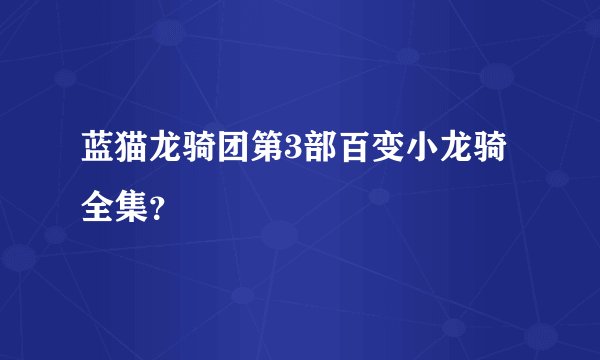 蓝猫龙骑团第3部百变小龙骑全集？