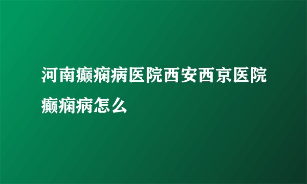 河南癫痫病医院西安西京医院癫痫病怎么