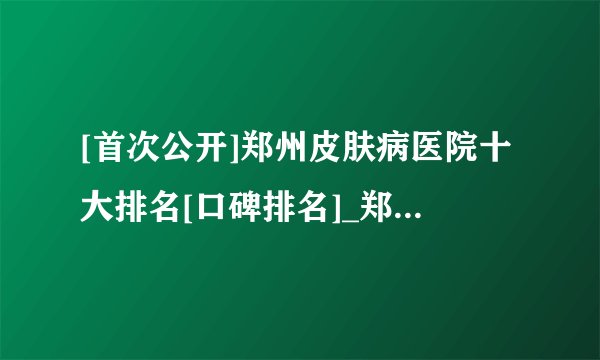 [首次公开]郑州皮肤病医院十大排名[口碑排名]_郑州治疗湿疹去哪家医院