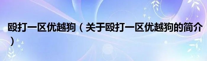 殴打一区优越狗（关于殴打一区优越狗的简介）