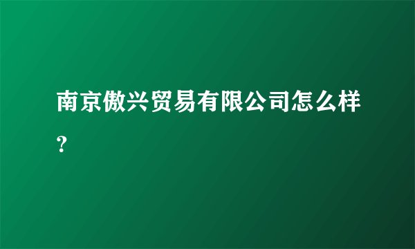 南京傲兴贸易有限公司怎么样？