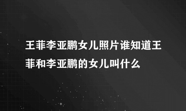 王菲李亚鹏女儿照片谁知道王菲和李亚鹏的女儿叫什么