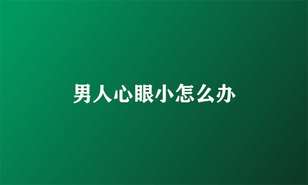 男人心眼小怎么办