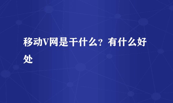 移动V网是干什么？有什么好处