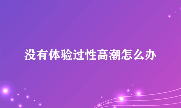 没有体验过性高潮怎么办
