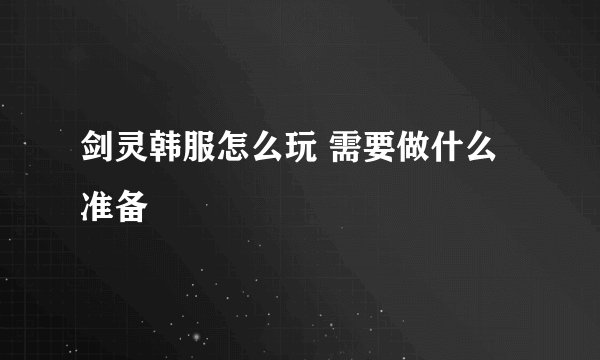 剑灵韩服怎么玩 需要做什么准备