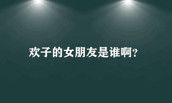 欢子的女朋友是谁啊？