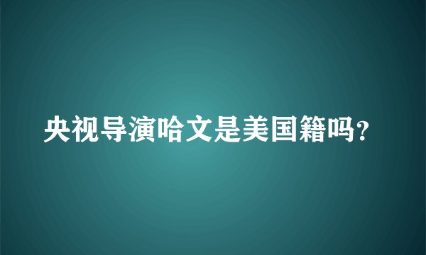 央视导演哈文是美国籍吗?