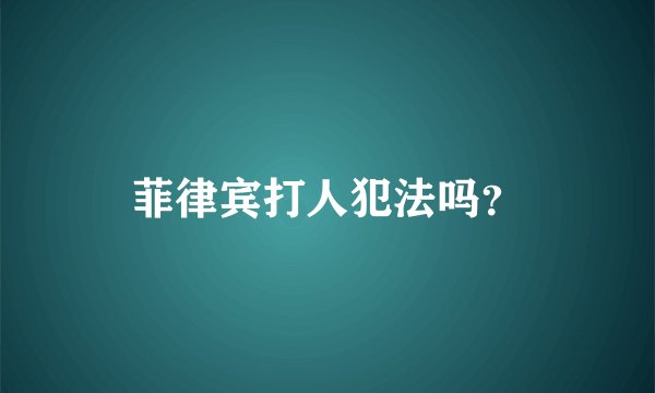 菲律宾打人犯法吗？