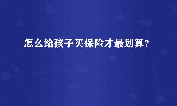 怎么给孩子买保险才最划算?