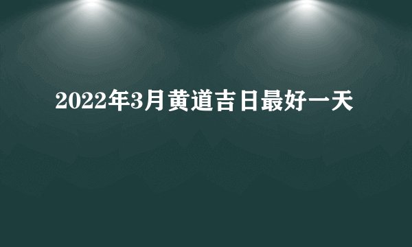 2022年3月黄道吉日最好一天