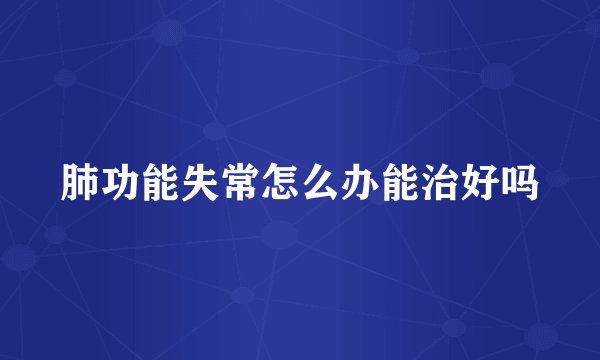肺功能失常怎么办能治好吗
