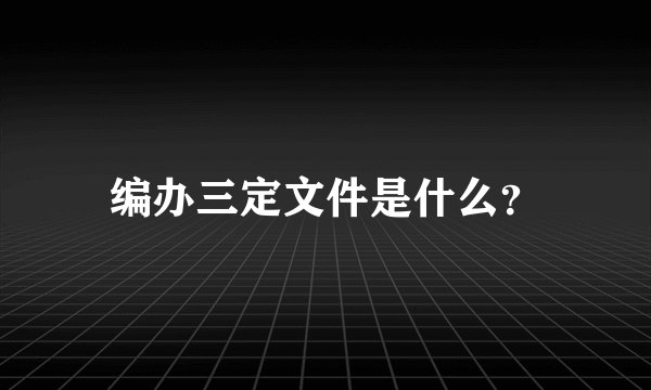 编办三定文件是什么？