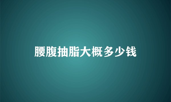 腰腹抽脂大概多少钱