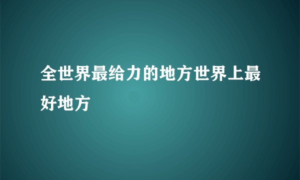 全世界最给力的地方世界上最好地方