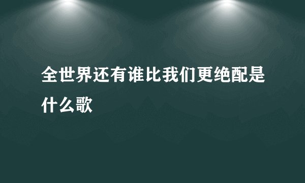 全世界还有谁比我们更绝配是什么歌