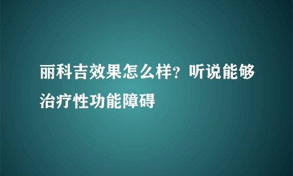 丽科吉效果怎么样？听说能够治疗性功能障碍