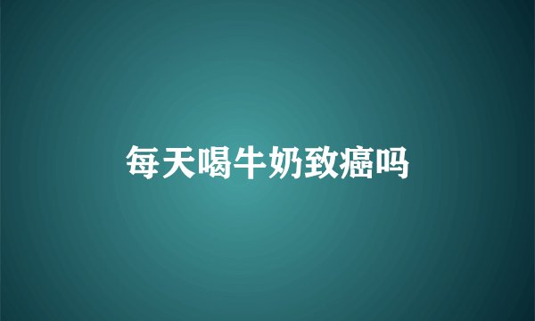 每天喝牛奶致癌吗