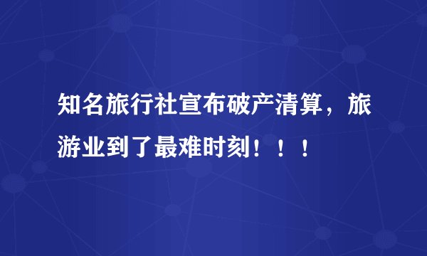 知名旅行社宣布破产清算，旅游业到了最难时刻！！！