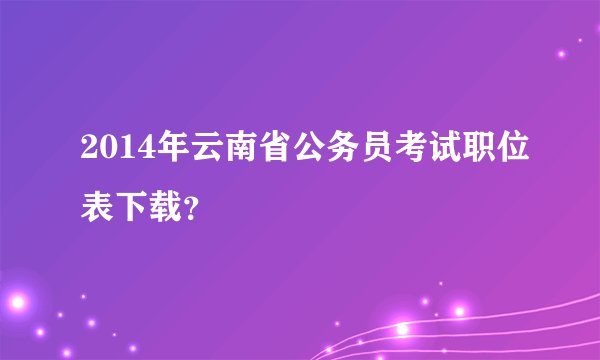 2014年云南省公务员考试职位表下载？