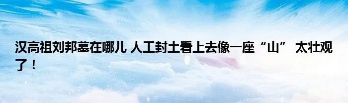 汉高祖刘邦墓在哪儿 人工封土看上去像一座“山” 太壮观了!