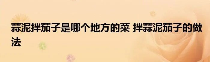 蒜泥拌茄子是哪个地方的菜 拌蒜泥茄子的做法