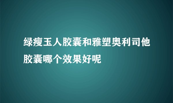 绿瘦玉人胶囊和雅塑奥利司他胶囊哪个效果好呢