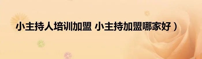 小主持人培训加盟 小主持加盟哪家好）