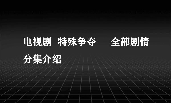电视剧  特殊争夺     全部剧情分集介绍
