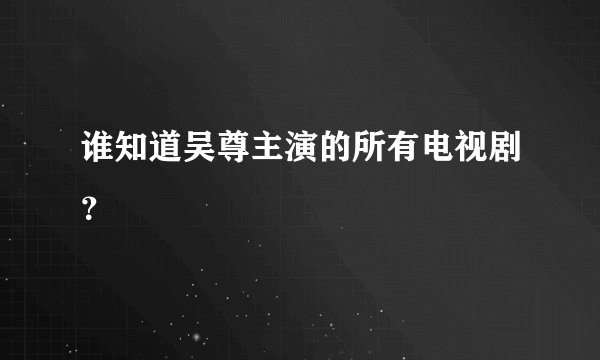 谁知道吴尊主演的所有电视剧?
