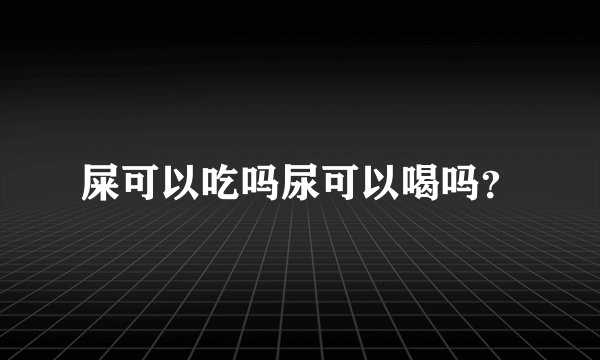 屎可以吃吗尿可以喝吗？