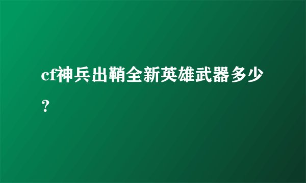 cf神兵出鞘全新英雄武器多少？