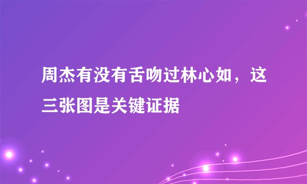 周杰有没有舌吻过林心如,这三张图是关键证据