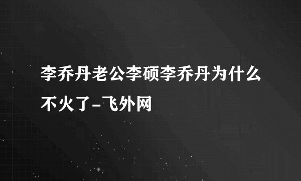 李乔丹老公李硕李乔丹为什么不火了-飞外网