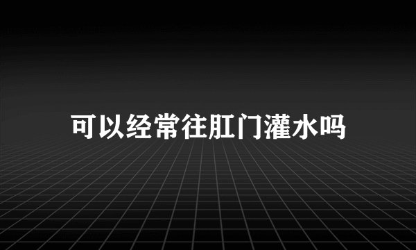 可以经常往肛门灌水吗