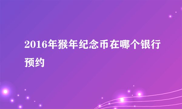 2016年猴年纪念币在哪个银行预约