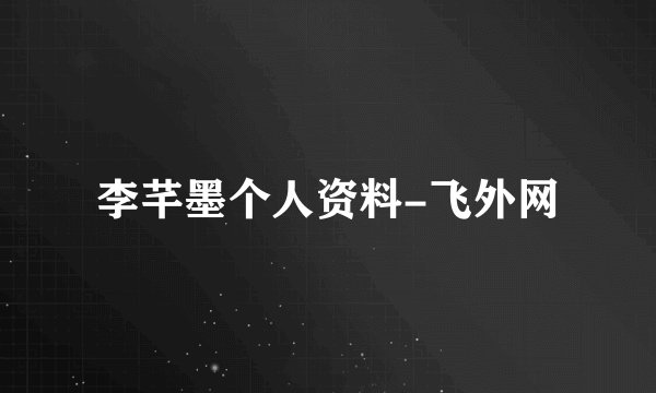 李芊墨个人资料-飞外网