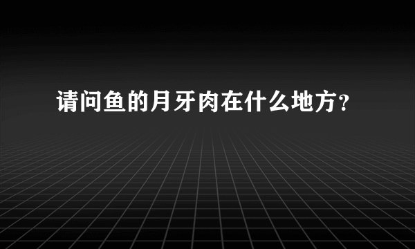 请问鱼的月牙肉在什么地方？